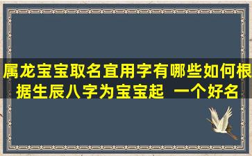 属龙宝宝取名宜用字有哪些如何根据生辰八字为宝宝起  一个好名字